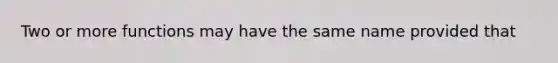 Two or more functions may have the same name provided that