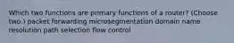 Which two functions are primary functions of a router? (Choose two.) packet forwarding microsegmentation domain name resolution path selection flow control