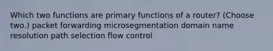 Which two functions are primary functions of a router? (Choose two.) packet forwarding microsegmentation domain name resolution path selection flow control