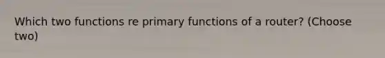 Which two functions re primary functions of a router? (Choose two)