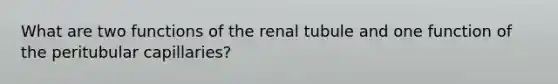 What are two functions of the renal tubule and one function of the peritubular capillaries?