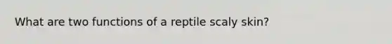 What are two functions of a reptile scaly skin?