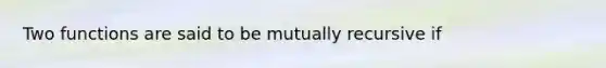 Two functions are said to be mutually recursive if