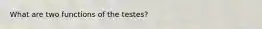 What are two functions of the testes?