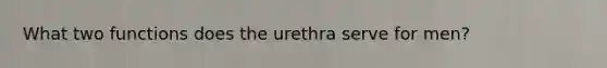 What two functions does the urethra serve for men?