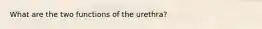 What are the two functions of the urethra?