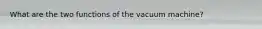 What are the two functions of the vacuum machine?