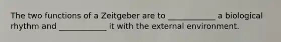 The two functions of a Zeitgeber are to ____________ a biological rhythm and ____________ it with the external environment.