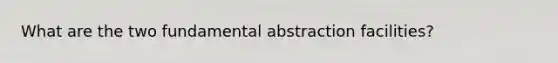 What are the two fundamental abstraction facilities?