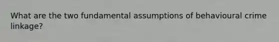 What are the two fundamental assumptions of behavioural crime linkage?