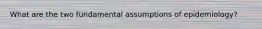 What are the two fundamental assumptions of epidemiology?