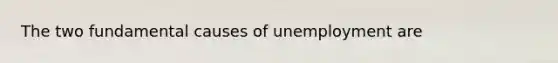 The two fundamental causes of unemployment are