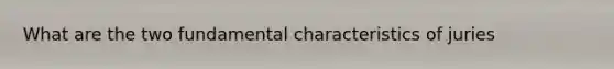 What are the two fundamental characteristics of juries