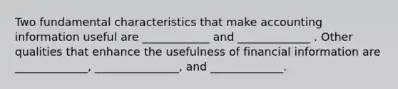 Two fundamental characteristics that make accounting information useful are ____________ and _____________ . Other qualities that enhance the usefulness of financial information are _____________, _______________, and _____________.