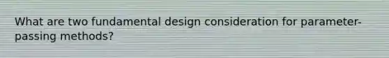 What are two fundamental design consideration for parameter-passing methods?