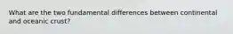 What are the two fundamental differences between continental and oceanic crust?