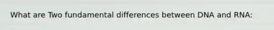 What are Two fundamental differences between DNA and RNA: