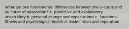 What are two fundamental differences between the U-curve and W- curve of adaptation? a. predictive and explanatory uncertainty b. personal change and expectations c. functional fitness and psychological health d. assimilation and separation