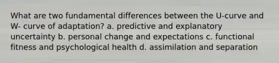 What are two fundamental differences between the U-curve and W- curve of adaptation? a. predictive and explanatory uncertainty b. personal change and expectations c. functional fitness and psychological health d. assimilation and separation