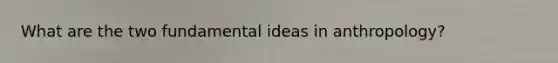 What are the two fundamental ideas in anthropology?