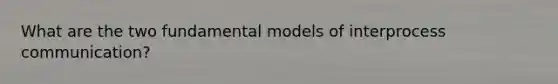 What are the two fundamental models of interprocess communication?