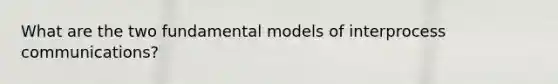 What are the two fundamental models of interprocess communications?