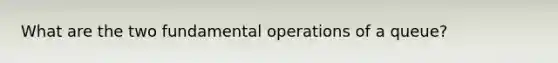 What are the two fundamental operations of a queue?