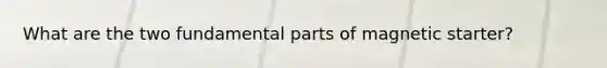 What are the two fundamental parts of magnetic starter?