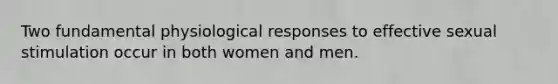 Two fundamental physiological responses to effective sexual stimulation occur in both women and men.