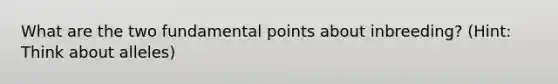 What are the two fundamental points about inbreeding? (Hint: Think about alleles)