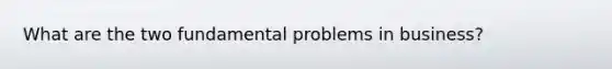 What are the two fundamental problems in business?