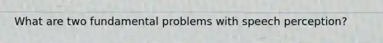 What are two fundamental problems with speech perception?