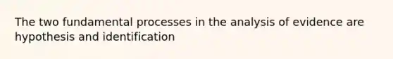 The two fundamental processes in the analysis of evidence are hypothesis and identification