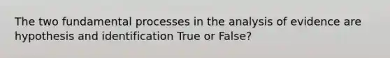 The two fundamental processes in the analysis of evidence are hypothesis and identification True or False?