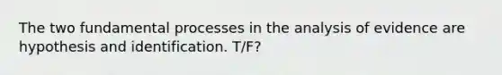 The two fundamental processes in the analysis of evidence are hypothesis and identification. T/F?