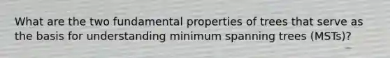 What are the two fundamental properties of trees that serve as the basis for understanding minimum spanning trees (MSTs)?
