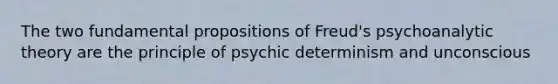 The two fundamental propositions of Freud's psychoanalytic theory are the principle of psychic determinism and unconscious