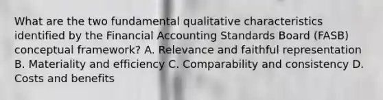 What are the two fundamental qualitative characteristics identified by the Financial Accounting Standards Board (FASB) conceptual framework? A. Relevance and faithful representation B. Materiality and efficiency C. Comparability and consistency D. Costs and benefits