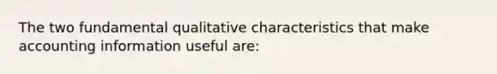 The two fundamental qualitative characteristics that make accounting information useful are: