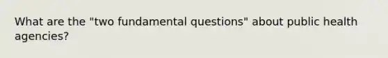 What are the "two fundamental questions" about public health agencies?