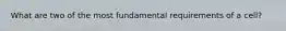 What are two of the most fundamental requirements of a cell?