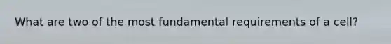 What are two of the most fundamental requirements of a cell?