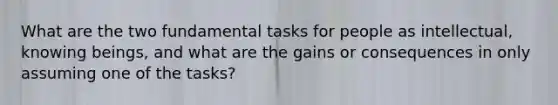 What are the two fundamental tasks for people as intellectual, knowing beings, and what are the gains or consequences in only assuming one of the tasks?