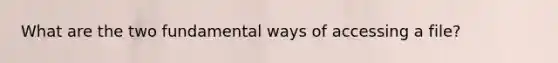 What are the two fundamental ways of accessing a file?