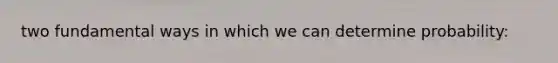 two fundamental ways in which we can determine probability:
