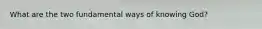 What are the two fundamental ways of knowing God?