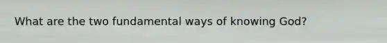 What are the two fundamental ways of knowing God?