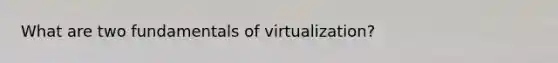 What are two fundamentals of virtualization?