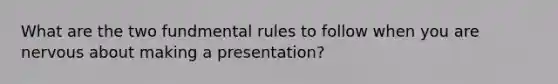 What are the two fundmental rules to follow when you are nervous about making a presentation?