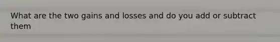 What are the two gains and losses and do you add or subtract them